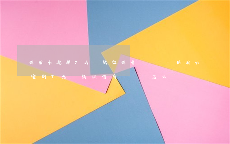 信用卡逾期7天還款征信有問題嗎-信用卡逾期7天還款征信有問題嗎怎么辦