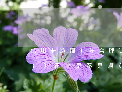 信用卡逾期7年合理嗎(信用卡7年沒(méi)還了是不是過(guò)了刑事訴訟)
