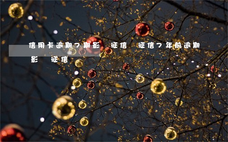 信用卡逾期7期影響征信嗎(征信7年前逾期影響征信嗎)