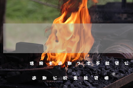 信用卡逾期7次不能贷公积金(有信用卡两次逾期 公积金能贷嘛)