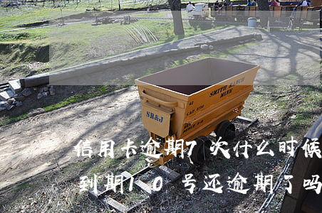 信用卡逾期7次什么时候看不到(信用卡7号到期10号还逾期了吗)