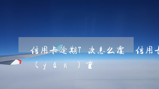信用卡逾期7次怎么覆蓋(信用卡逾期7次嚴(yán)重嗎)