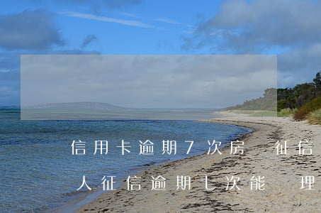 信用卡逾期7次房貸征信要求-個(gè)人征信逾期七次能辦理房屋貸款
