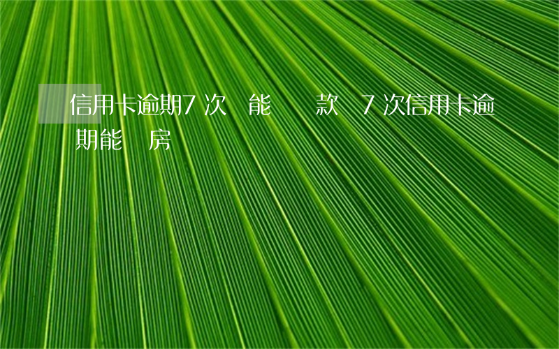 信用卡逾期7次還能辦貸款嗎(7次信用卡逾期能辦房貸)