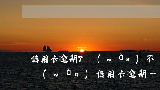 信用卡逾期7萬(wàn)不還多久起訴 7萬(wàn)信用卡逾期一年了要還多少