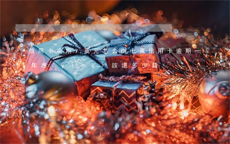信用卡逾期7萬元怎么辦(七萬信用卡逾期一年應(yīng)該還多少錢)