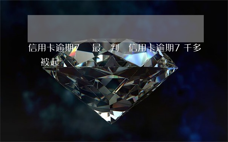 信用卡逾期7萬最終判決(信用卡逾期7千多會被起訴嗎)