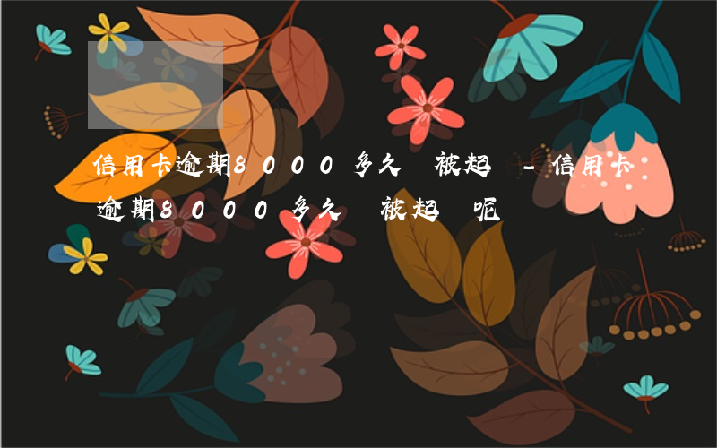 信用卡逾期8000多久會被起訴-信用卡逾期8000多久會被起訴呢