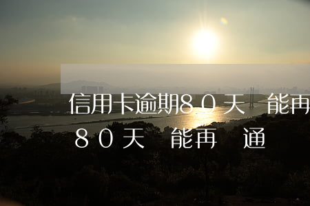 信用卡逾期80天還能再開通嗎(信用卡逾期80天還能再開通嗎)