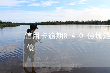 信用卡逾期840億塊錢（信用卡逾期840億）