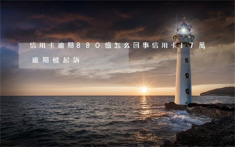 信用卡逾期880億怎么回事(信用卡17萬逾期 被起訴)