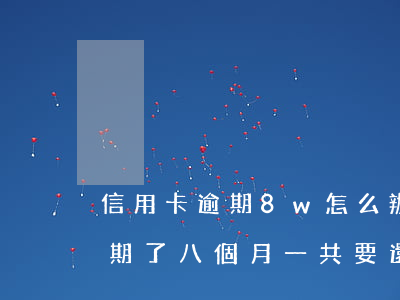 信用卡逾期8w怎么辦(5000的信用卡逾期了八個月一共要還多少)