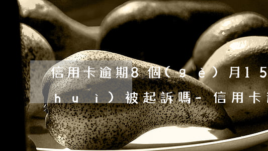 信用卡逾期8個(gè)月15000會(huì)被起訴嗎-信用卡逾期8個(gè)月15000會(huì)被起訴嗎怎么辦
