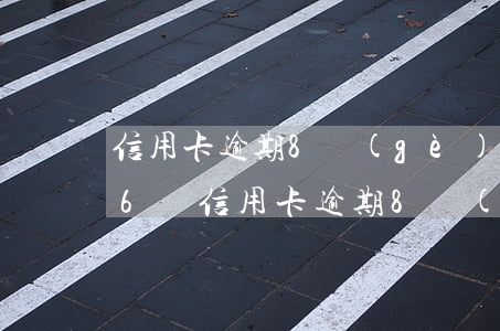 信用卡逾期8個(gè)月沒(méi)還(6張信用卡逾期8個(gè)月了)