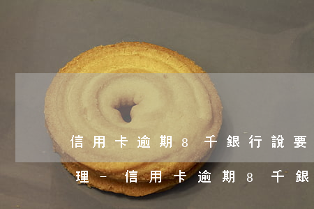 信用卡逾期8千銀行說要報(bào)案處理-信用卡逾期8千銀行說要報(bào)案處理是真的嗎