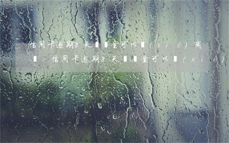信用卡逾期8天違約金可以協(xié)商嗎-信用卡逾期8天違約金可以協(xié)商嗎