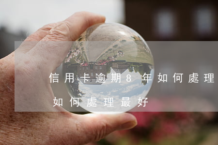 信用卡逾期8年如何處理-信用卡逾期8年如何處理最好