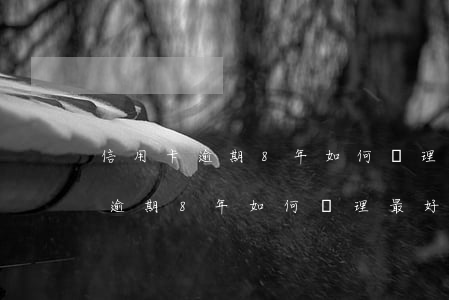 信用卡逾期8年如何處理最好辦法-信用卡逾期8年如何處理最好辦法呢