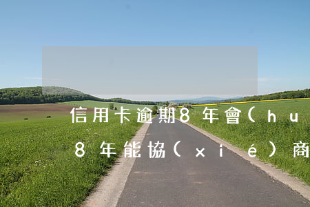 信用卡逾期8年會(huì)坐牢 欠信用卡8年能協(xié)商嗎