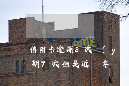 信用卡逾期8次嚴(yán)重嗎(信用卡逾期7次但是近兩年內(nèi)沒有逾期)