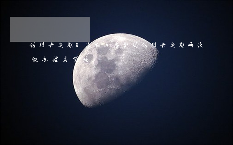 信用卡逾期8次能办房贷吗(信用卡逾期两次能办理房贷吗)