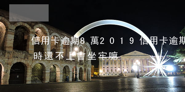 信用卡逾期8萬2019(信用卡逾期8萬暫時還不上會坐牢嘛)
