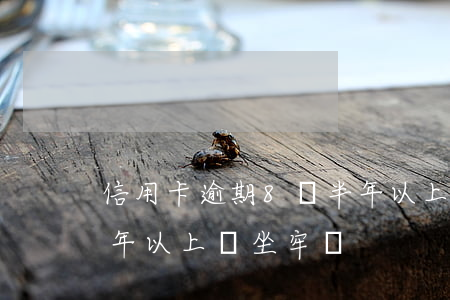 信用卡逾期8萬半年以上(信用卡逾期8萬半年以上會坐牢嗎)