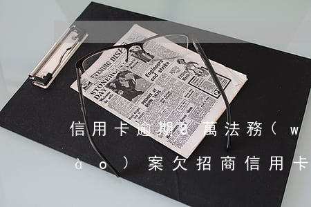 信用卡逾期8萬法務(wù)部說要報(bào)案(欠招商信用卡三萬多法務(wù)部說要報(bào)案起訴)