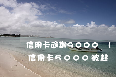 信用卡逾期9000會(huì)被起訴馬 信用卡5000被起訴