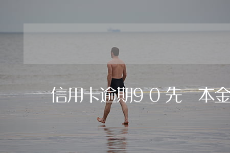 信用卡逾期90先還本金 逾期后只還本金