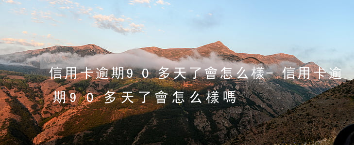信用卡逾期90多天了會怎么樣-信用卡逾期90多天了會怎么樣嗎