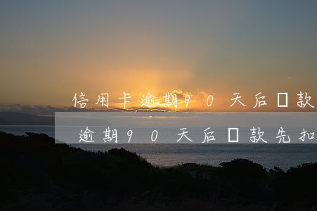信用卡逾期90天后還款先扣利息-信用卡逾期90天后還款先扣利息嗎