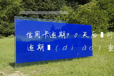 信用卡逾期90天后銀行走訪(90后信用卡逾期調(diào)查)