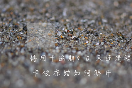 信用卡逾期90天还清解冻不了(逾期后信用卡被冻结如何解开?)
