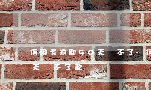 信用卡逾期90天還不了-信用卡逾期90天還不了款