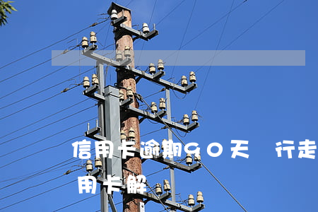 信用卡逾期90天銀行走程序(逾期90天信用卡解凍)
