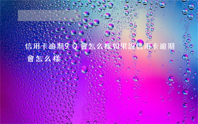 信用卡逾期90會怎么樣(如果說信用卡逾期會怎么樣)