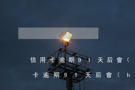 信用卡逾期91天后會(huì)怎樣(信用卡逾期91天后會(huì)怎樣辦)
