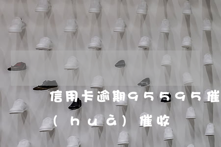 信用卡逾期95595催收(信用卡逾期電話(huà)催收)