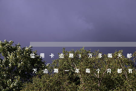 信用卡逾期9万多每天都还(欠信用卡7.5万逾期一年每个月都有还)