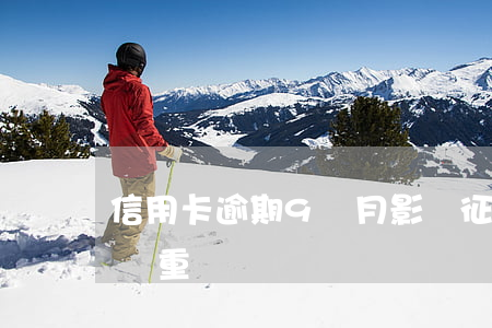 信用卡逾期9個月影響征信嗎 征信逾期九次嚴重嗎