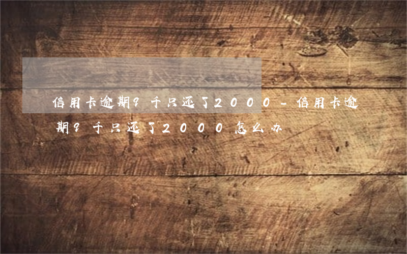 信用卡逾期9千只还了2000-信用卡逾期9千只还了2000怎么办
