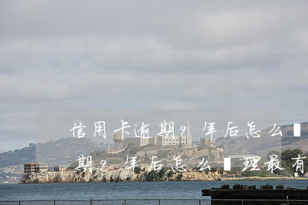 信用卡逾期9年后怎么處理最有效（信用卡逾期9年后怎么處理最有效）