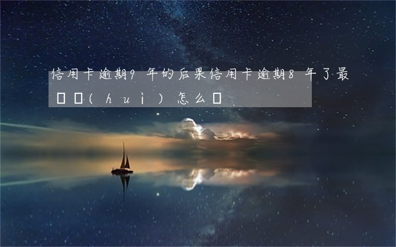 信用卡逾期9年的后果(信用卡逾期8年了最終會(huì)怎么樣)