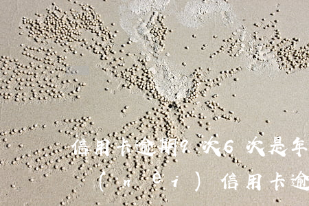 信用卡逾期9次6次是年費(fèi)(一年內(nèi)信用卡逾期三次)