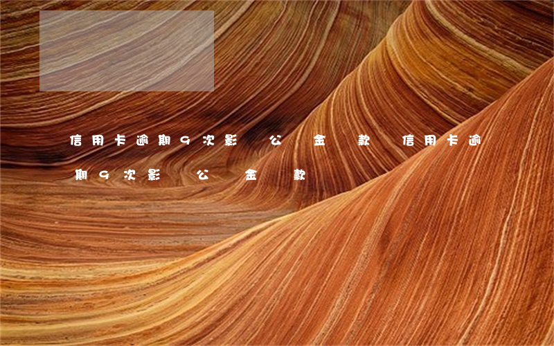 信用卡逾期9次影響公積金貸款嗎(信用卡逾期9次影響公積金貸款嗎)