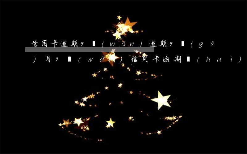 信用卡逾期9萬(wàn)逾期9個(gè)月(9萬(wàn)信用卡逾期會(huì)坐牢嗎)