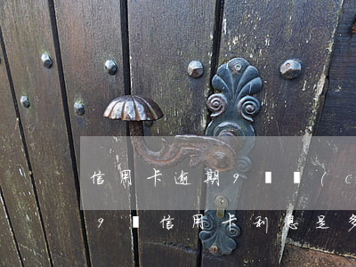 信用卡逾期9萬產(chǎn)生多少利息 9萬信用卡利息是多少