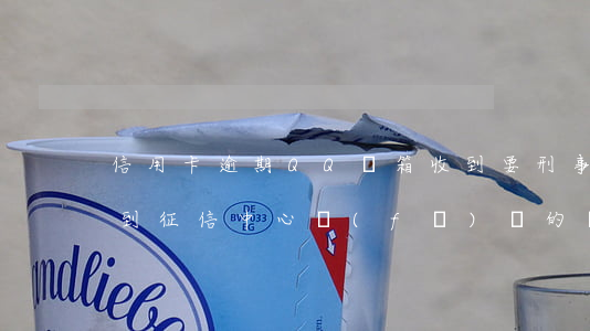 信用卡逾期QQ郵箱收到要刑事 qq郵箱收到征信中心發(fā)來的嚴(yán)重逾期警告