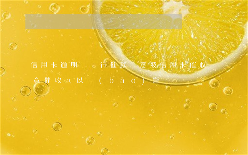 信用卡逾期_銀行催款惡意(被信用卡催收惡意催收可以報(bào)警嗎)